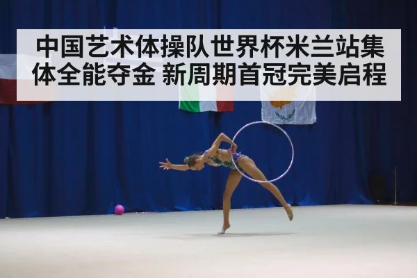 中国艺术体操队世界杯米兰站集体全能夺金 新周期首冠完美启程