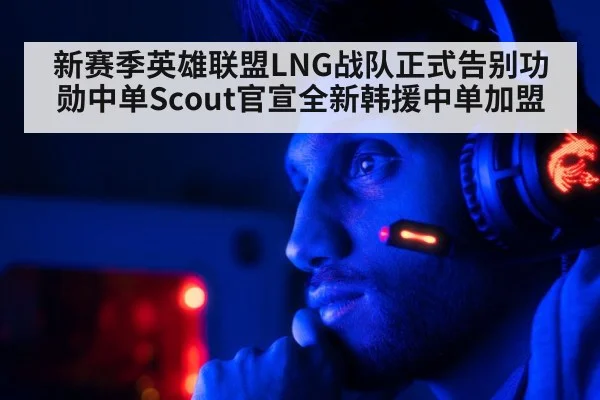新赛季英雄联盟LNG战队正式告别功勋中单Scout官宣全新韩援中单加盟