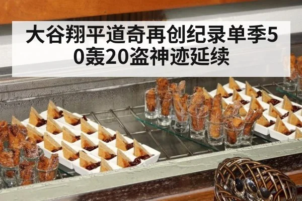 大谷翔平道奇再创纪录单季50轰20盗神迹延续